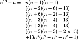 \begin{array}{ll} n^{13}-n= & n(n-1)(n+1)\\&((n-2)(n+6)+13)\\&((n+6)(n-2)+13)\\&((n-3)(n+4)+13)\\&((n+3)(n-4)+13) \\&((n-5)(n+5)+\textbf{2}\times13) \\& + 13n^3 (n^8 - n^6 + n^2 + 1) \end{array}